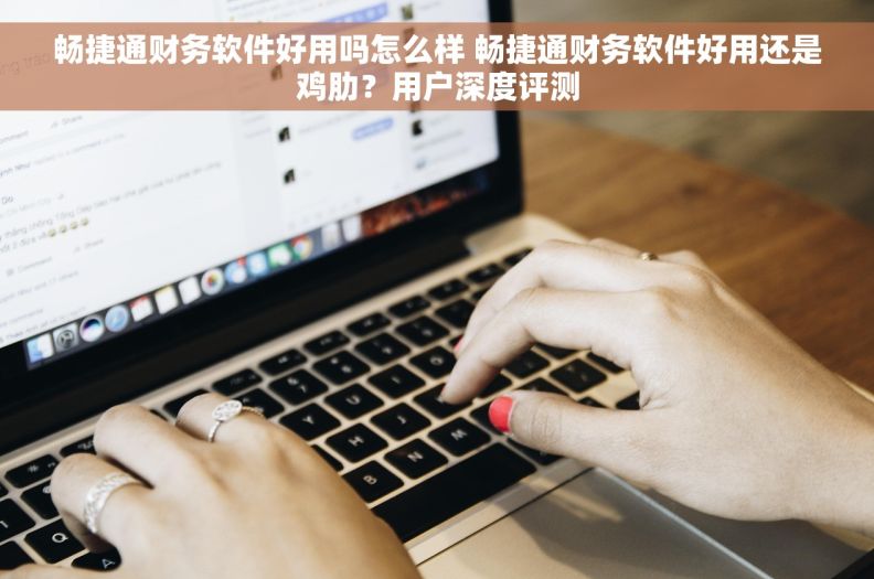 畅捷通财务软件好用吗怎么样 畅捷通财务软件好用还是鸡肋?用户深度评测 畅捷通财务软件好用吗怎么样 畅捷通财务软件好用还是鸡肋?用户深度评测
