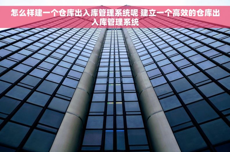 怎么样建一个仓库出入库管理系统呢 建立一个高效的仓库出入库管理系统
