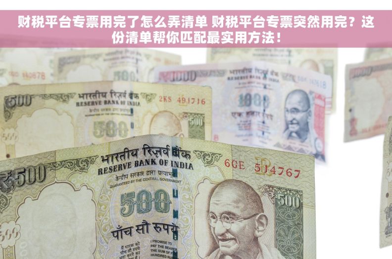 财税平台专票用完了怎么弄清单 财税平台专票突然用完？这份清单帮你匹配最实用方法！