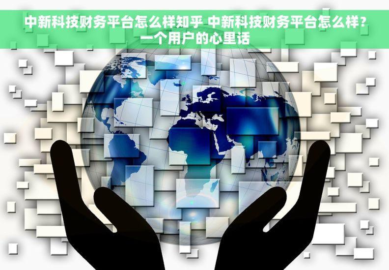 中新科技财务平台怎么样知乎 中新科技财务平台怎么样？一个用户的心里话