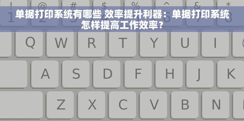 单据打印系统有哪些 效率提升利器：单据打印系统怎样提高工作效率？