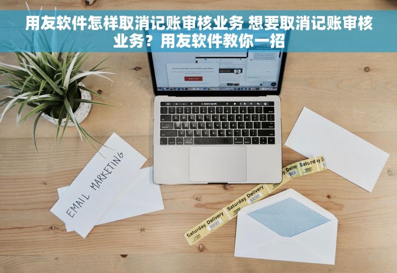 用友软件怎样取消记账审核业务 想要取消记账审核业务?用友软件教你一招 用友软件怎样取消记账审核业务 想要取消记账审核业务?用友软件教你一招