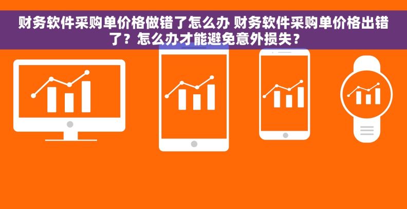 财务软件采购单价格做错了怎么办 财务软件采购单价格出错了？怎么办才能避免意外损失？