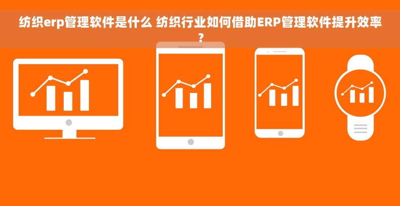 纺织erp管理软件是什么 纺织行业如何借助ERP管理软件提升效率? 纺织erp管理软件是什么 纺织行业如何借助ERP管理软件提升效率?