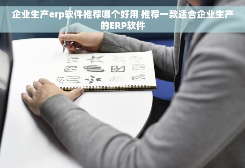 企业生产erp软件推荐哪个好用 推荐一款适合企业生产的ERP软件 企业生产erp软件推荐哪个好用 推荐一款适合企业生产的ERP软件