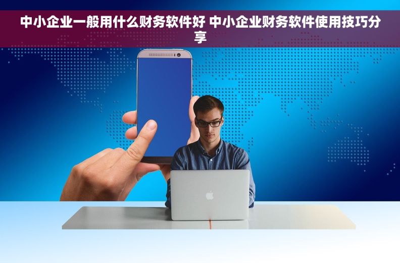 中小企业一般用什么财务软件好 中小企业财务软件使用技巧分享