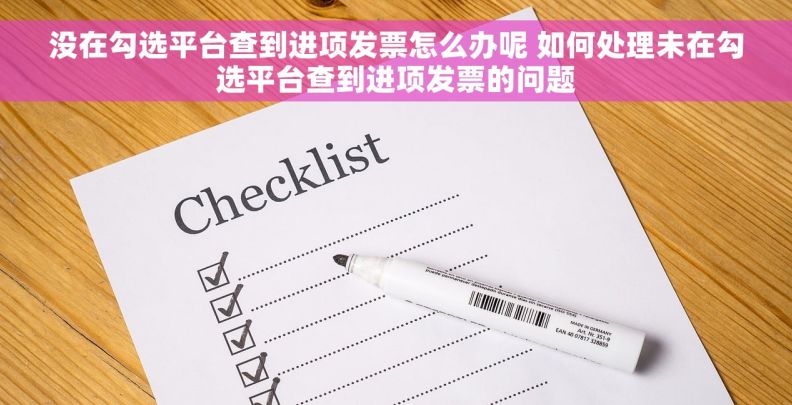 没在勾选平台查到进项发票怎么办呢 如何处理未在勾选平台查到进项发票的问题 没在勾选平台查到进项发票怎么办呢 如何处理未在勾选平台查到进项发票的问题