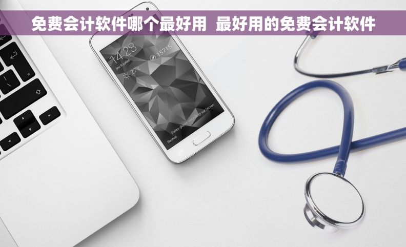 免费会计软件哪个最好用 最好用的免费会计软件 免费会计软件哪个最好用 最好用的免费会计软件