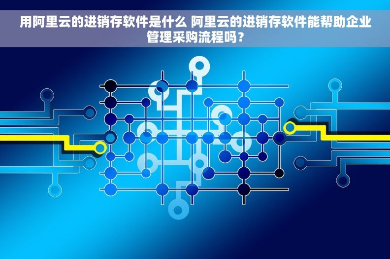 用阿里云的进销存软件是什么 阿里云的进销存软件能帮助企业管理采购流程吗? 用阿里云的进销存软件是什么 阿里云的进销存软件能帮助企业管理采购流程吗?