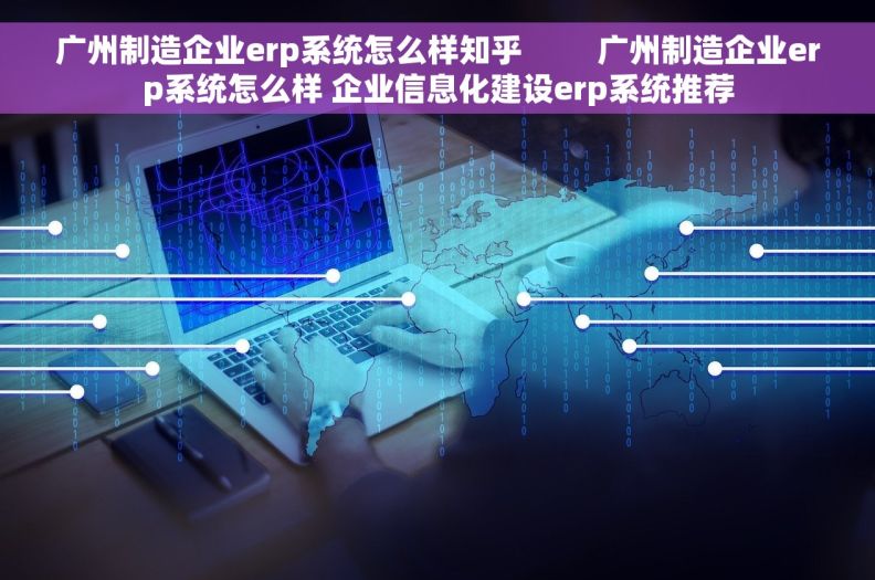 广州制造企业erp系统怎么样知乎         广州制造企业erp系统怎么样 企业信息化建设erp系统推荐