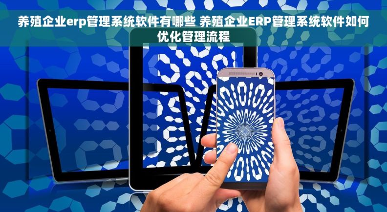 养殖企业erp管理系统软件有哪些 养殖企业ERP管理系统软件如何优化管理流程