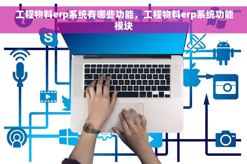 工程物料erp系统有哪些功能，工程物料erp系统功能模块