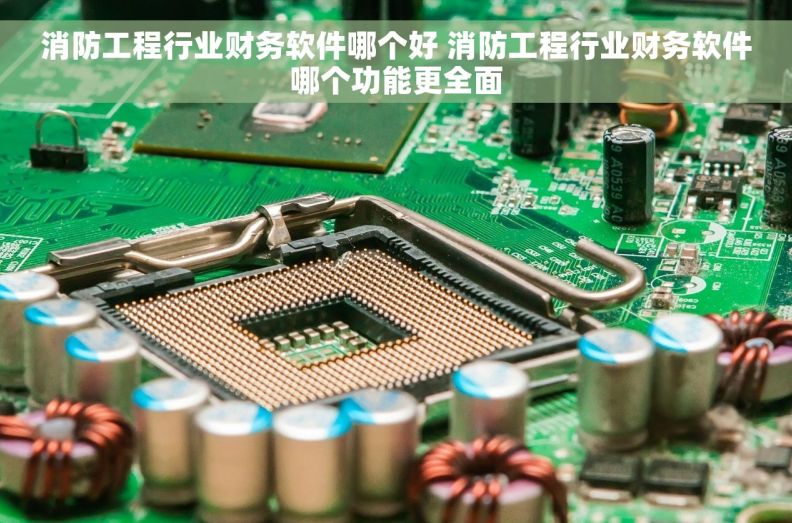 消防工程行业财务软件哪个好 消防工程行业财务软件哪个功能更全面