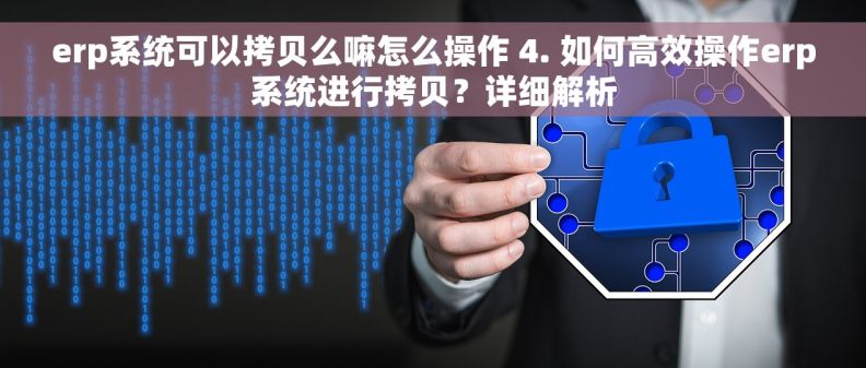 erp系统可以拷贝么嘛怎么操作 4. 如何高效操作erp系统进行拷贝?详细解析 erp系统可以拷贝么嘛怎么操作 4. 如何高效操作erp系统进行拷贝?详细解析