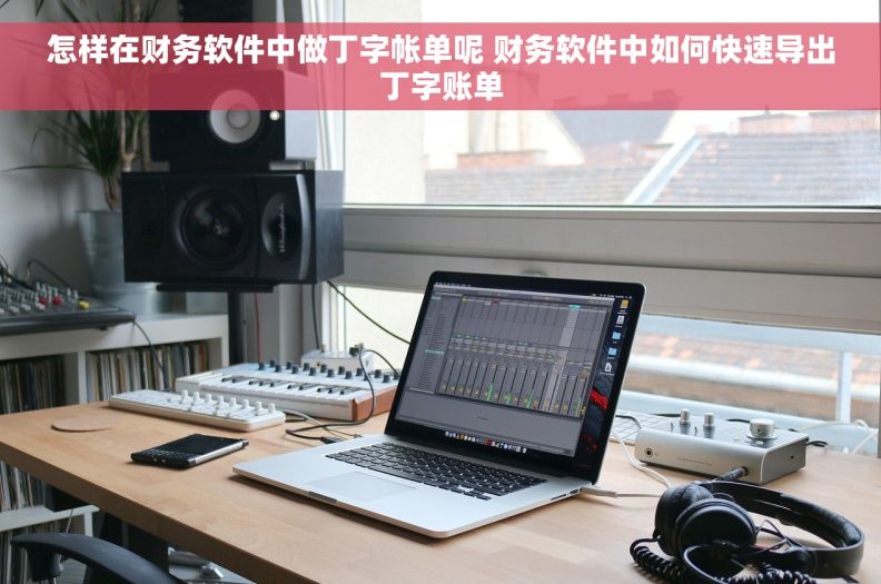 怎样在财务软件中做丁字帐单呢 财务软件中如何快速导出丁字账单 怎样在财务软件中做丁字帐单呢 财务软件中如何快速导出丁字账单