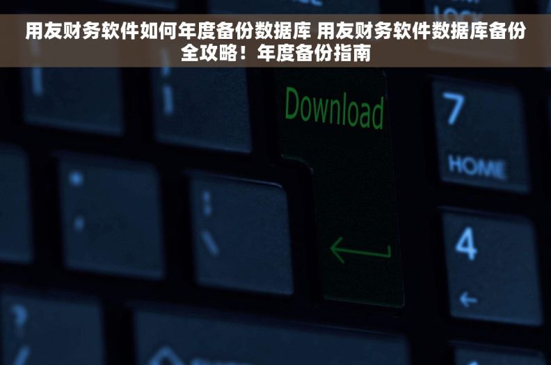用友财务软件如何年度备份数据库 用友财务软件数据库备份全攻略！年度备份指南