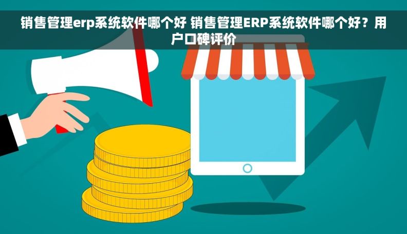 销售管理erp系统软件哪个好 销售管理ERP系统软件哪个好？用户口碑评价