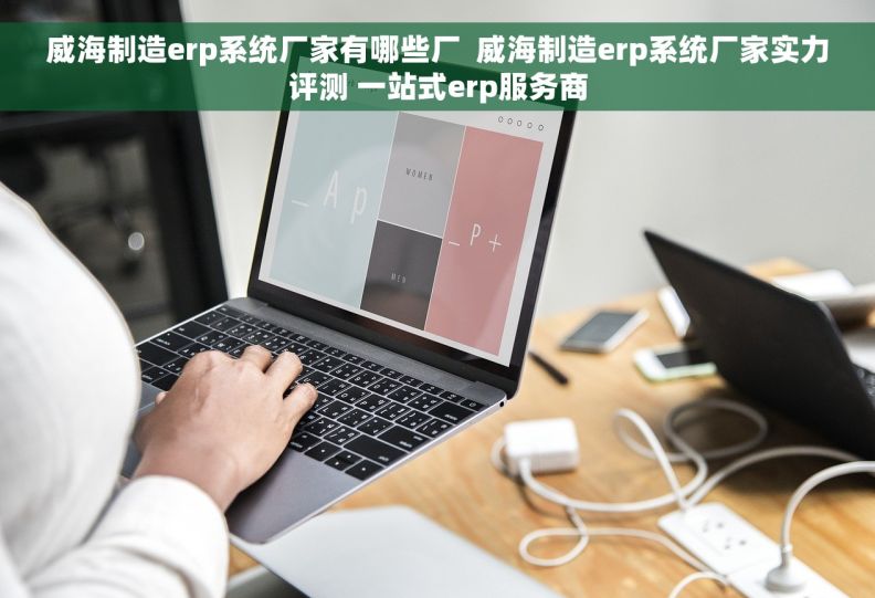 威海制造erp系统厂家有哪些厂 威海制造erp系统厂家实力评测 一站式erp服务商 威海制造erp系统厂家有哪些厂 威海制造erp系统厂家实力评测 一站式erp服务商