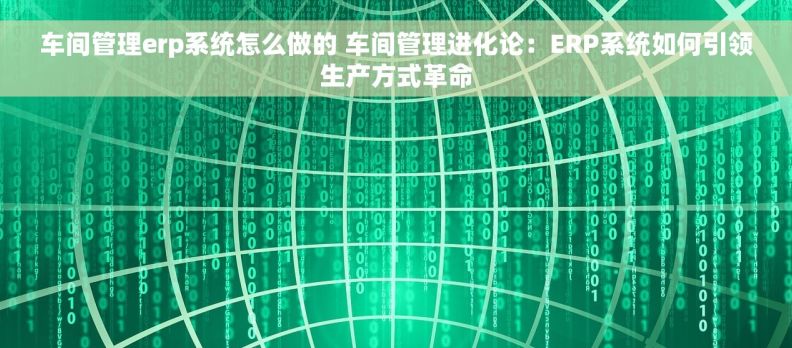 车间管理erp系统怎么做的 车间管理进化论:ERP系统如何引领生产方式革命 车间管理erp系统怎么做的 车间管理进化论:ERP系统如何引领生产方式革命