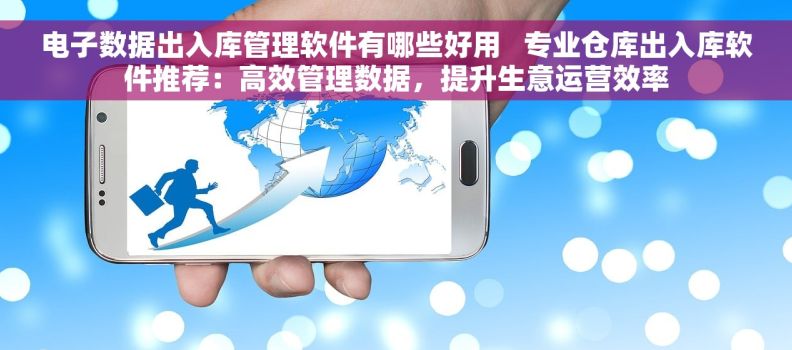 电子数据出入库管理软件有哪些好用   专业仓库出入库软件推荐：高效管理数据，提升生意运营效率