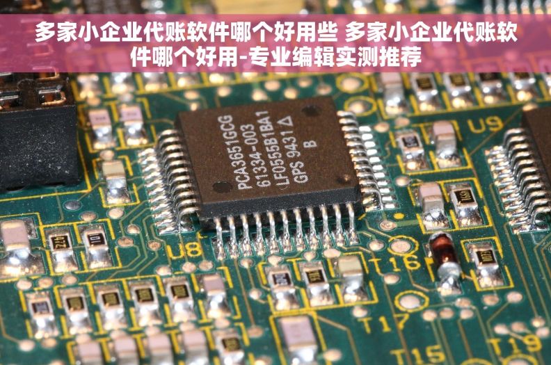 多家小企业代账软件哪个好用些 多家小企业代账软件哪个好用-专业编辑实测推荐