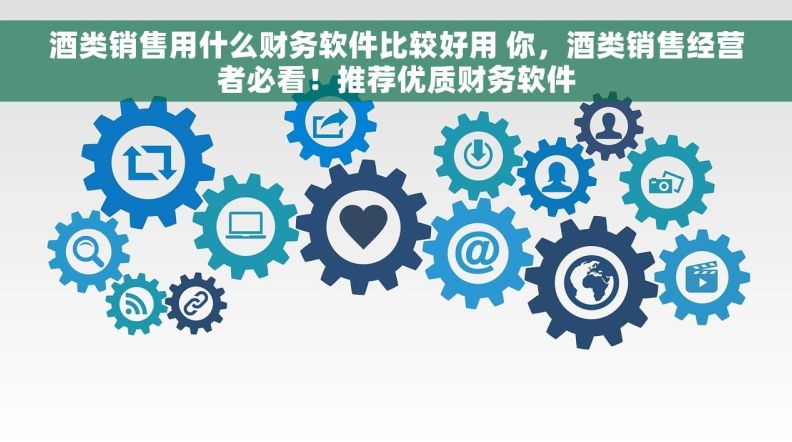 酒类销售用什么财务软件比较好用 你,酒类销售经营者必看!推荐优质财务软件 酒类销售用什么财务软件比较好用 你,酒类销售经营者必看!推荐优质财务软件