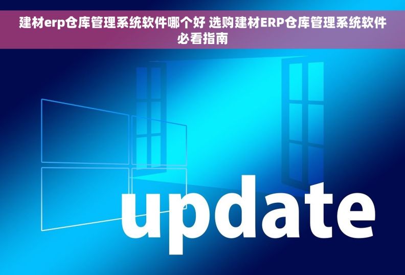 建材erp仓库管理系统软件哪个好 选购建材ERP仓库管理系统软件必看指南