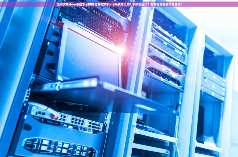 仓库收发员erp系统怎么做的 仓库收发员erp系统怎么做?别再犯困了!好友给你最实用的建议! 仓库收发员erp系统怎么做的 仓库收发员erp系统怎么做?别再犯困了!好友给你最实用的建议!