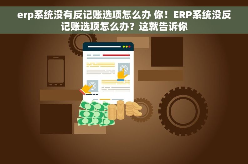 erp系统没有反记账选项怎么办 你！ERP系统没反记账选项怎么办？这就告诉你
