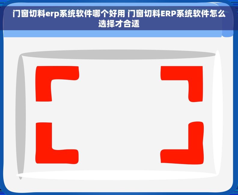 门窗切料erp系统软件哪个好用 门窗切料ERP系统软件怎么选择才合适