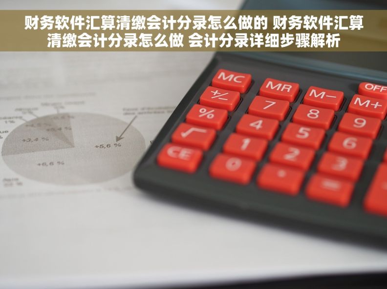 财务软件汇算清缴会计分录怎么做的 财务软件汇算清缴会计分录怎么做 会计分录详细步骤解析 财务软件汇算清缴会计分录怎么做的 财务软件汇算清缴会计分录怎么做 会计分录详细步骤解析