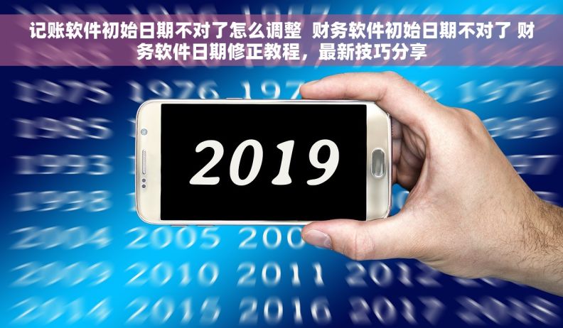 记账软件初始日期不对了怎么调整 财务软件初始日期不对了 财务软件日期修正教程,最新技巧分享 记账软件初始日期不对了怎么调整 财务软件初始日期不对了 财务软件日期修正教程,最新技巧分享