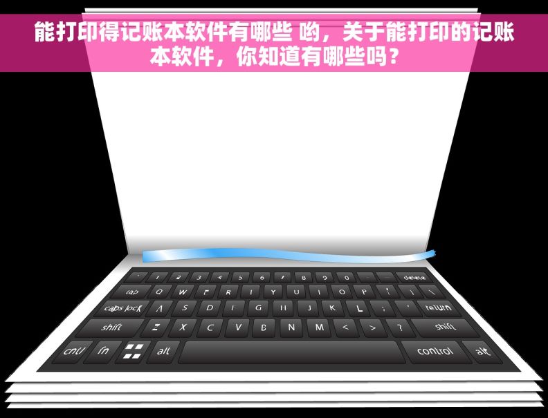 能打印得记账本软件有哪些 哟，关于能打印的记账本软件，你知道有哪些吗？