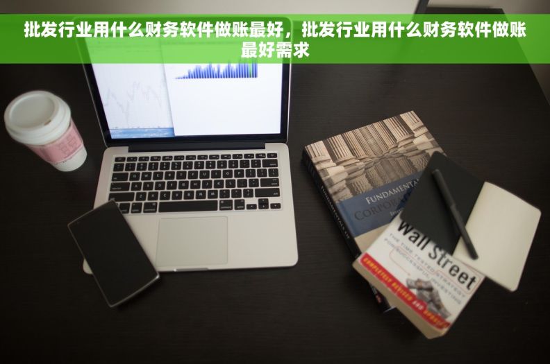 批发行业用什么财务软件做账最好,批发行业用什么财务软件做账最好需求 批发行业用什么财务软件做账最好,批发行业用什么财务软件做账最好需求