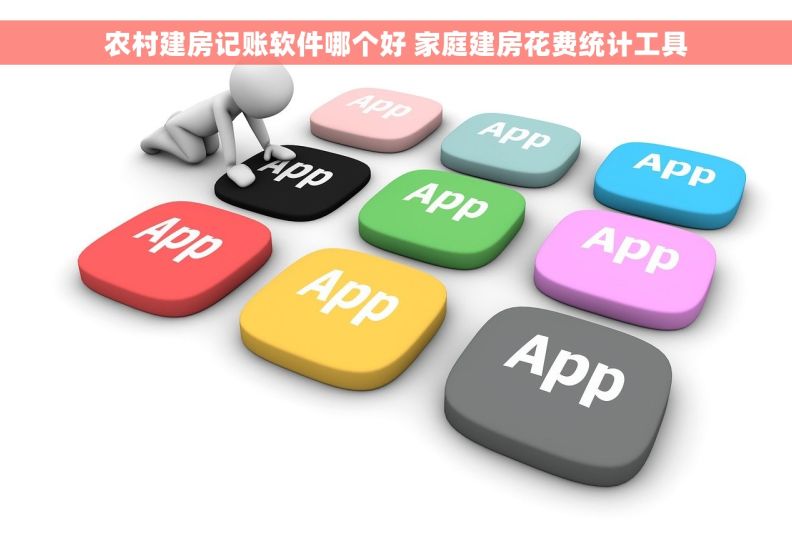 农村建房记账软件哪个好 家庭建房花费统计工具 农村建房记账软件哪个好 家庭建房花费统计工具