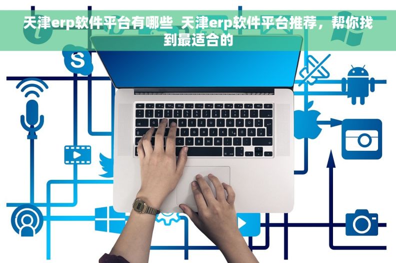天津erp软件平台有哪些  天津erp软件平台推荐,帮你找到最适合的 天津erp软件平台有哪些  天津erp软件平台推荐,帮你找到最适合的