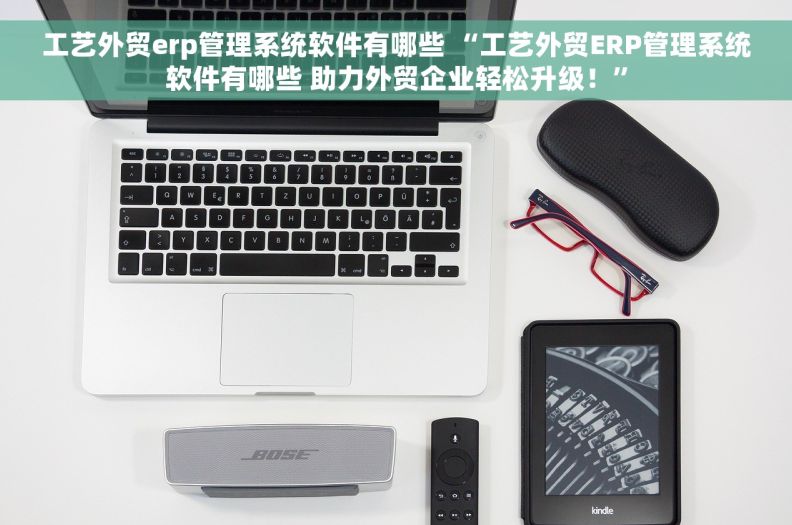 工艺外贸erp管理系统软件有哪些 “工艺外贸ERP管理系统软件有哪些 助力外贸企业轻松升级!” 工艺外贸erp管理系统软件有哪些 “工艺外贸ERP管理系统软件有哪些 助力外贸企业轻松升级!”