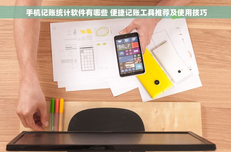  手机记账统计软件有哪些 便捷记账工具推荐及使用技巧
