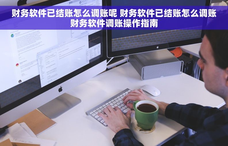 财务软件已结账怎么调账呢 财务软件已结账怎么调账财务软件调账操作指南 财务软件已结账怎么调账呢 财务软件已结账怎么调账财务软件调账操作指南