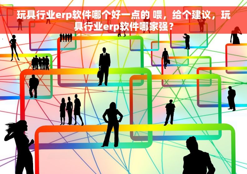 玩具行业erp软件哪个好一点的 喂,给个建议,玩具行业erp软件哪家强? 玩具行业erp软件哪个好一点的 喂,给个建议,玩具行业erp软件哪家强?