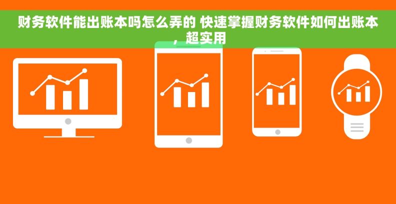 财务软件能出账本吗怎么弄的 快速掌握财务软件如何出账本，超实用