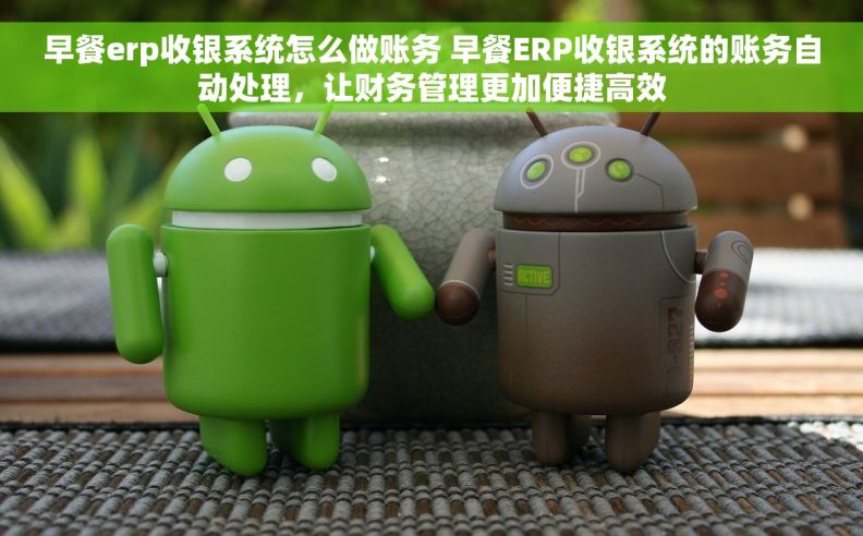 早餐erp收银系统怎么做账务 早餐ERP收银系统的账务自动处理，让财务管理更加便捷高效