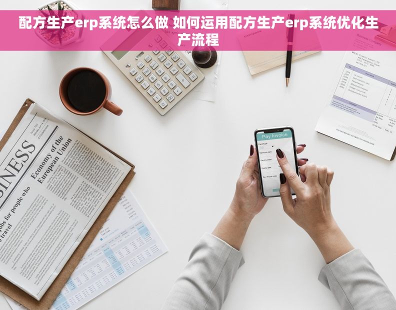 配方生产erp系统怎么做 如何运用配方生产erp系统优化生产流程 配方生产erp系统怎么做 如何运用配方生产erp系统优化生产流程