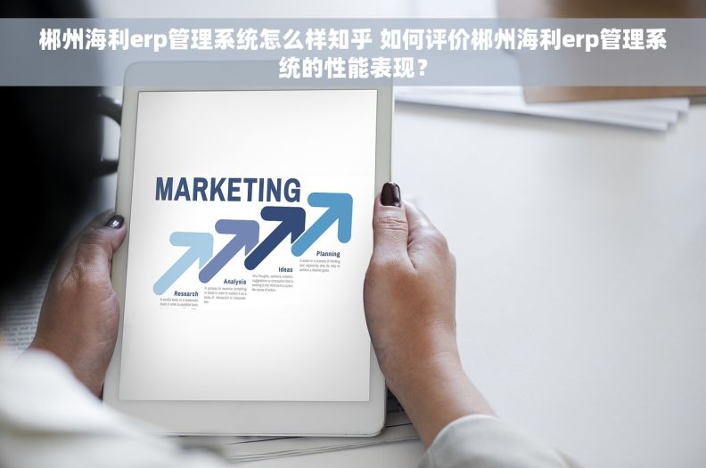 郴州海利erp管理系统怎么样知乎 如何评价郴州海利erp管理系统的性能表现? 郴州海利erp管理系统怎么样知乎 如何评价郴州海利erp管理系统的性能表现?