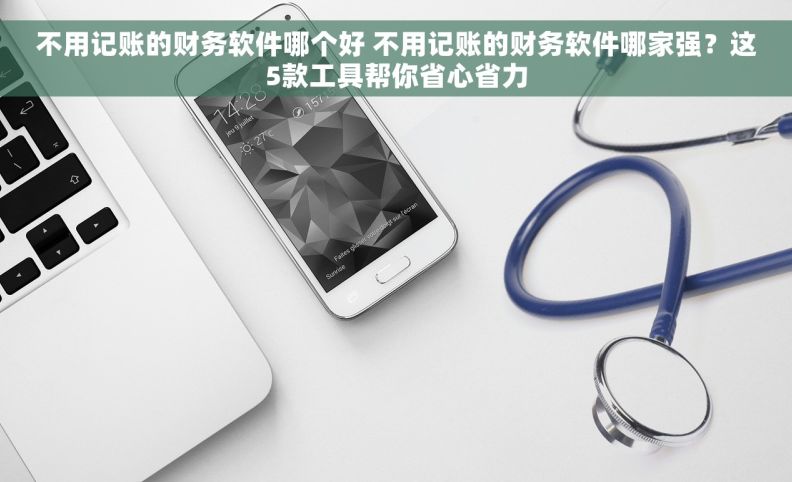 不用记账的财务软件哪个好 不用记账的财务软件哪家强？这5款工具帮你省心省力