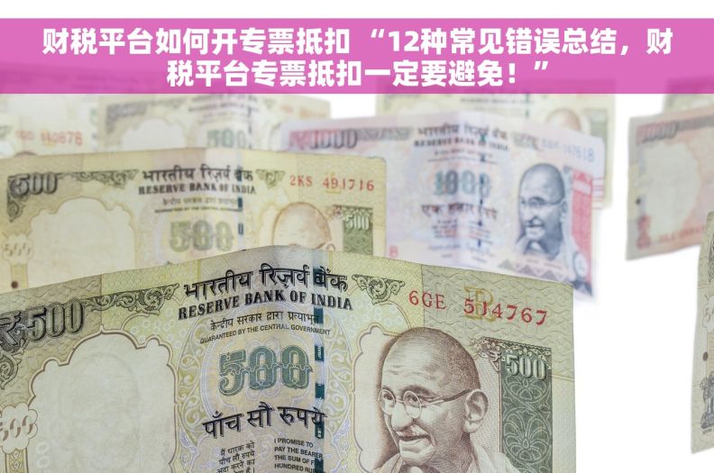财税平台如何开专票抵扣 “12种常见错误总结，财税平台专票抵扣一定要避免！”