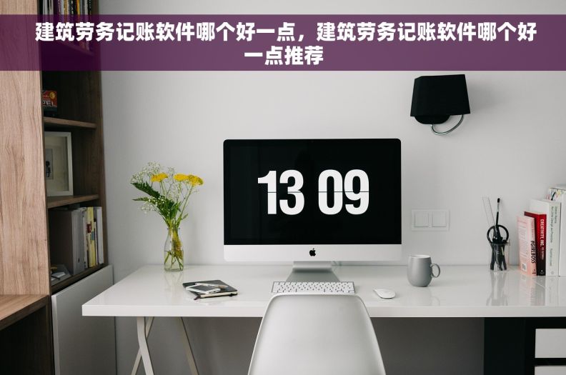 建筑劳务记账软件哪个好一点,建筑劳务记账软件哪个好一点推荐  建筑劳务记账软件哪个好一点,建筑劳务记账软件哪个好一点推荐