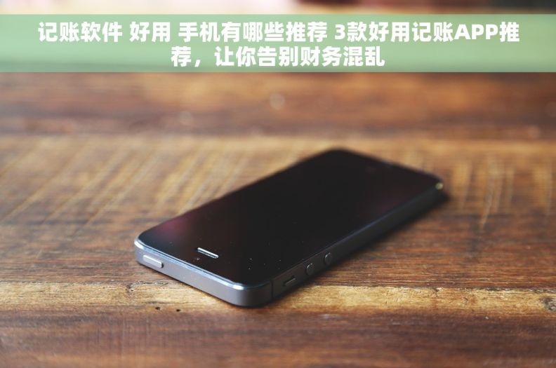 记账软件 好用 手机有哪些推荐 3款好用记账APP推荐,让你告别财务混乱 记账软件 好用 手机有哪些推荐 3款好用记账APP推荐,让你告别财务混乱