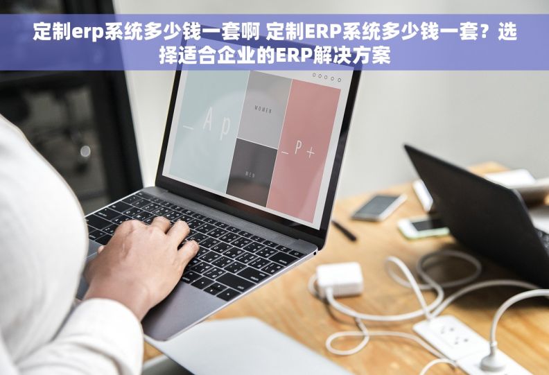 定制erp系统多少钱一套啊 定制ERP系统多少钱一套？选择适合企业的ERP解决方案
