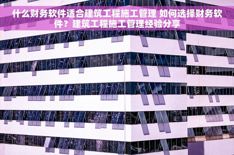 什么财务软件适合建筑工程施工管理 如何选择财务软件?建筑工程施工管理经验分享 什么财务软件适合建筑工程施工管理 如何选择财务软件?建筑工程施工管理经验分享